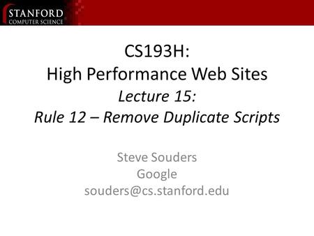 CS193H: High Performance Web Sites Lecture 15: Rule 12 – Remove Duplicate Scripts Steve Souders Google
