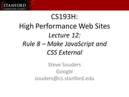 CS193H: High Performance Web Sites Lecture 12: Rule 8 – Make JavaScript and CSS External Steve Souders Google