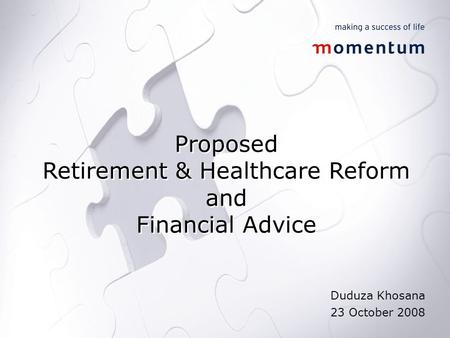 Proposed Retirement & Healthcare Reform and Financial Advice Proposed Retirement & Healthcare Reform and Financial Advice Duduza Khosana 23 October 2008.