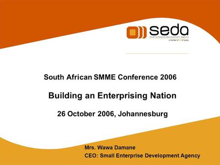 South African SMME Conference 2006 Building an Enterprising Nation 26 October 2006, Johannesburg Mrs. Wawa Damane CEO: Small Enterprise Development Agency.