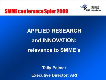 APPLIED RESEARCH and INNOVATION: relevance to SMMEs Tally Palmer Executive Director: ARI SMME conference Spier 2009.