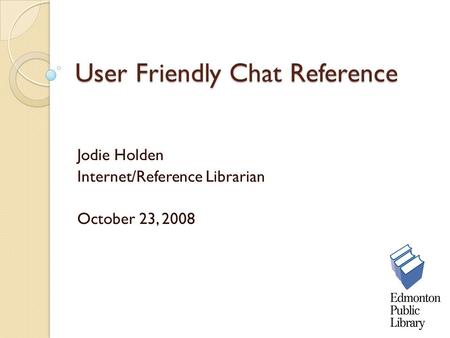 User Friendly Chat Reference Jodie Holden Internet/Reference Librarian October 23, 2008.