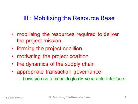 © Graham M Winch III : Mobilising The Resource Base1 III : Mobilising the Resource Base mobilising the resources required to deliver the project mission.