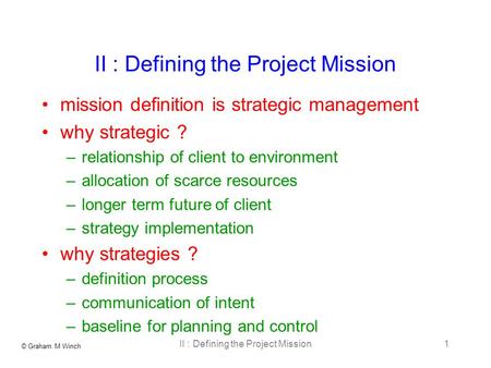 © Graham M Winch II : Defining the Project Mission1 mission definition is strategic management why strategic ? –relationship of client to environment –allocation.