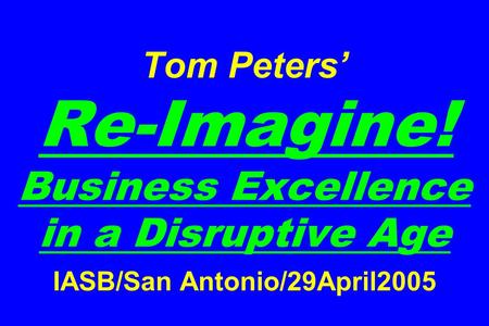 Tom Peters Re-Imagine! Business Excellence in a Disruptive Age IASB/San Antonio/29April2005.