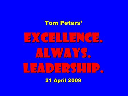 Tom Peters’ EXCELLENCE. ALWAYS. Leadership. 21 April 2009