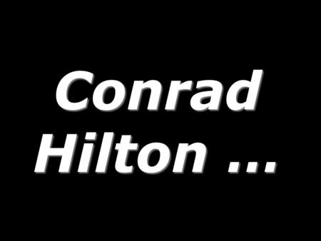 Conrad Hilton …. Conrad Hilton, at a gala celebrating his career, was asked, His immediate answer … Conrad Hilton, at a gala celebrating his career, was.
