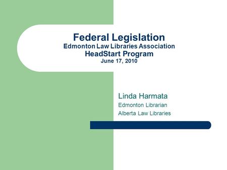 Federal Legislation Edmonton Law Libraries Association HeadStart Program June 17, 2010 Linda Harmata Edmonton Librarian Alberta Law Libraries.