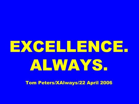 EXCELLENCE. ALWAYS. Tom Peters/XAlways/22 April 2006.