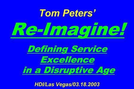 Tom Peters Re-Imagine! Defining Service Excellence in a Disruptive Age HDI/Las Vegas/03.18.2003.