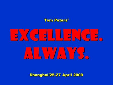 Tom Peters Excellence.Always. Shanghai/25-27 April 2009.