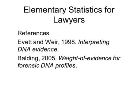Elementary Statistics for Lawyers References Evett and Weir, 1998. Interpreting DNA evidence. Balding, 2005. Weight-of-evidence for forensic DNA profiles.