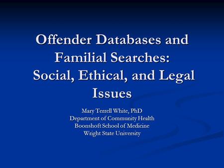 Offender Databases and Familial Searches: Social, Ethical, and Legal Issues Mary Terrell White, PhD Department of Community Health Boonshoft School of.