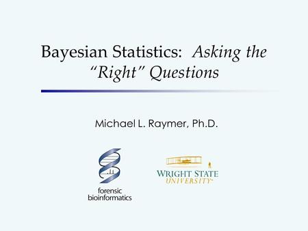 Bayesian Statistics: Asking the Right Questions Michael L. Raymer, Ph.D.