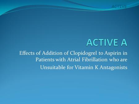 ACTIVE Effects of Addition of Clopidogrel to Aspirin in Patients with Atrial Fibrillation who are Unsuitable for Vitamin K Antagonists.