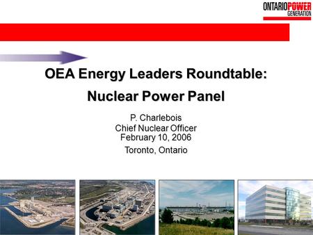 1 OEA Energy Leaders Roundtable: Nuclear Power Panel P. Charlebois Chief Nuclear Officer February 10, 2006 Toronto, Ontario.
