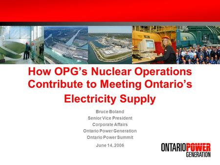 How OPGs Nuclear Operations Contribute to Meeting Ontarios Electricity Supply Bruce Boland Senior Vice President Corporate Affairs Ontario Power Generation.
