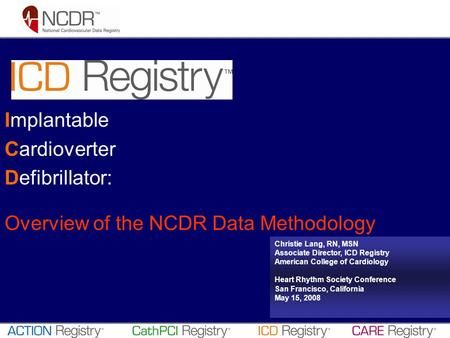Implantable Cardioverter Defibrillator: Overview of the NCDR Data Methodology Christie Lang, RN, MSN Associate Director, ICD Registry American College.