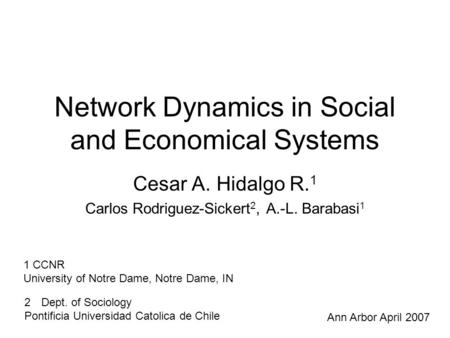 Network Dynamics in Social and Economical Systems Cesar A. Hidalgo R. 1 Carlos Rodriguez-Sickert 2, A.-L. Barabasi 1 1 CCNR University of Notre Dame, Notre.