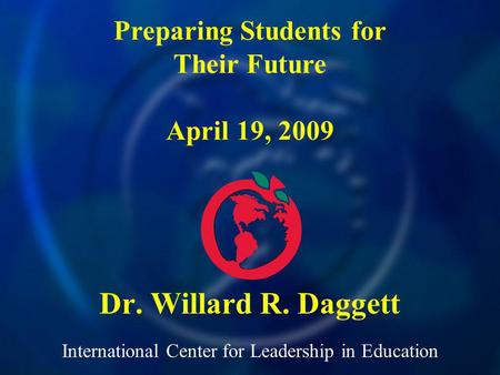 International Center for Leadership in Education Dr. Willard R. Daggett Preparing Students for Their Future April 19, 2009.