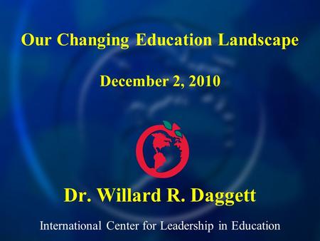 International Center for Leadership in Education Dr. Willard R. Daggett Our Changing Education Landscape December 2, 2010.
