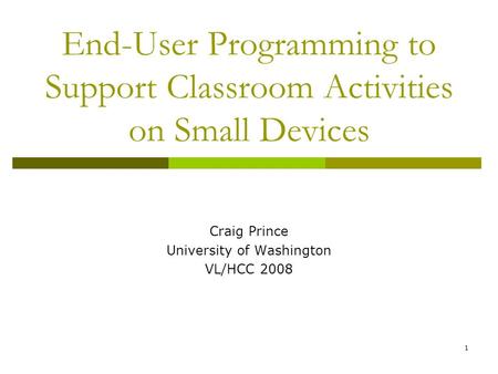 1 End-User Programming to Support Classroom Activities on Small Devices Craig Prince University of Washington VL/HCC 2008.