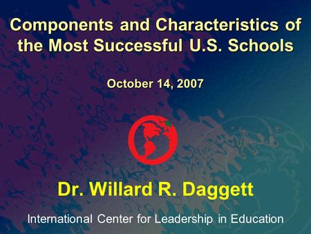 International Center for Leadership in Education Dr. Willard R. Daggett Components and Characteristics of the Most Successful U.S. Schools October 14,