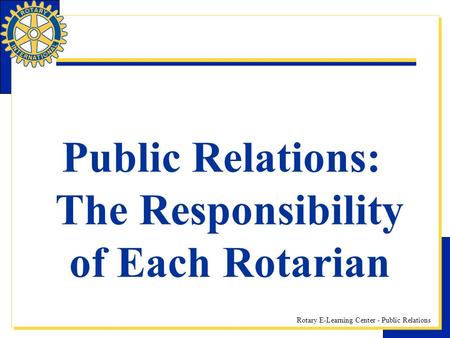 Rotary E-Learning Center - Public Relations Public Relations: The Responsibility of Each Rotarian.