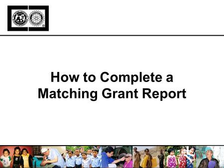 How to Complete a Matching Grant Report. Learning Objectives Purpose of reporting Report components Completing report, step-by-step Report deadlines Resources.