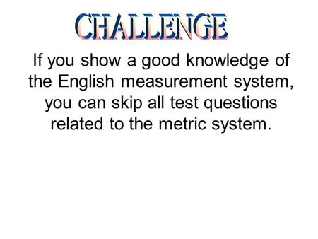 CHALLENGE If you show a good knowledge of the English measurement system, you can skip all test questions related to the metric system.