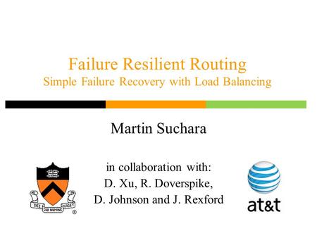 Failure Resilient Routing Simple Failure Recovery with Load Balancing Martin Suchara in collaboration with: D. Xu, R. Doverspike, D. Johnson and J. Rexford.