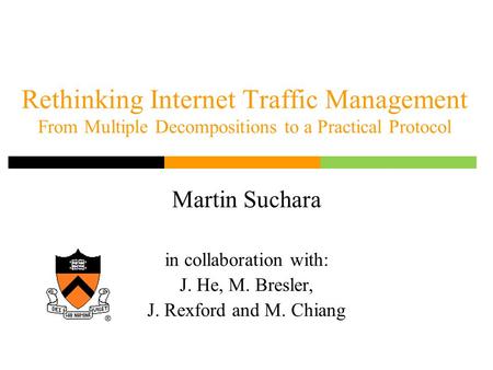 Rethinking Internet Traffic Management From Multiple Decompositions to a Practical Protocol Martin Suchara in collaboration with: J. He, M. Bresler, J.