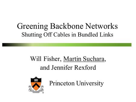 Greening Backbone Networks Shutting Off Cables in Bundled Links Will Fisher, Martin Suchara, and Jennifer Rexford Princeton University.