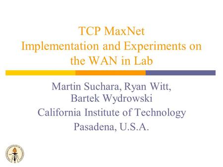 Martin Suchara, Ryan Witt, Bartek Wydrowski California Institute of Technology Pasadena, U.S.A. TCP MaxNet Implementation and Experiments on the WAN in.