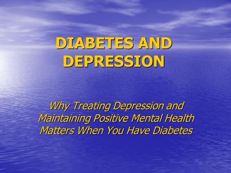 DIABETES AND DEPRESSION Why Treating Depression and Maintaining Positive Mental Health Matters When You Have Diabetes.