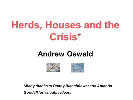 Herds, Houses and the Crisis* Andrew Oswald *Many thanks to Danny Blanchflower and Amanda Goodall for valuable ideas.