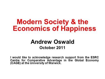 Modern Society & the Economics of Happiness Andrew Oswald October 2011 I would like to acknowledge research support from the ESRC Centre for Comparative.