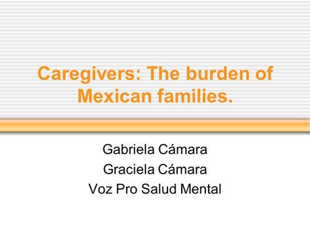 Caregivers: The burden of Mexican families. Gabriela Cámara Graciela Cámara Voz Pro Salud Mental.
