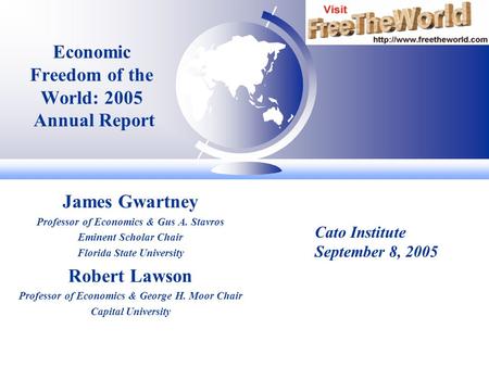 Economic Freedom of the World: 2005 Annual Report James Gwartney Professor of Economics & Gus A. Stavros Eminent Scholar Chair Florida State University.