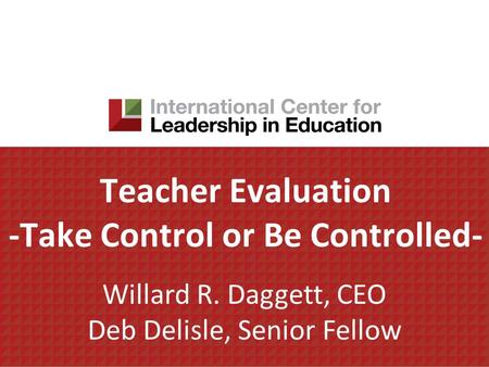Teacher Evaluation -Take Control or Be Controlled- Willard R. Daggett, CEO Deb Delisle, Senior Fellow.
