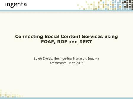 Connecting Social Content Services using FOAF, RDF and REST Leigh Dodds, Engineering Manager, Ingenta Amsterdam, May 2005.