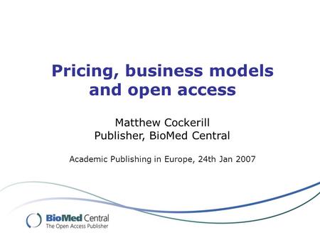 Pricing, business models and open access Matthew Cockerill Publisher, BioMed Central Academic Publishing in Europe, 24th Jan 2007.