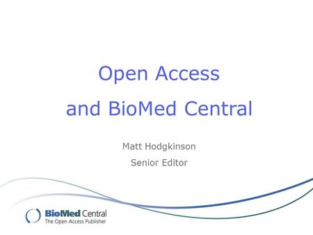 Open Access and BioMed Central Matt Hodgkinson Senior Editor.