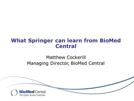 What Springer can learn from BioMed Central Matthew Cockerill Managing Director, BioMed Central.