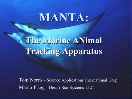 MANTA: The Marine ANimal Tracking Apparatus Tom Norris - Science Applications International Corp. Marco Flagg - Desert Star Systems LLC.