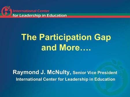The Participation Gap and More…. Raymond J. McNulty, Senior Vice President International Center for Leadership in Education.