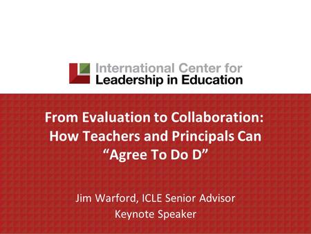 From Evaluation to Collaboration: How Teachers and Principals Can Agree To Do D Jim Warford, ICLE Senior Advisor Keynote Speaker.