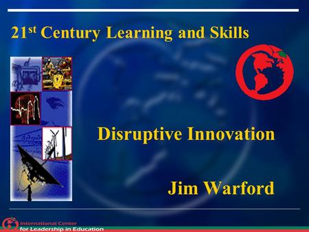 21 st Century Learning and Skills Disruptive Innovation Jim Warford.