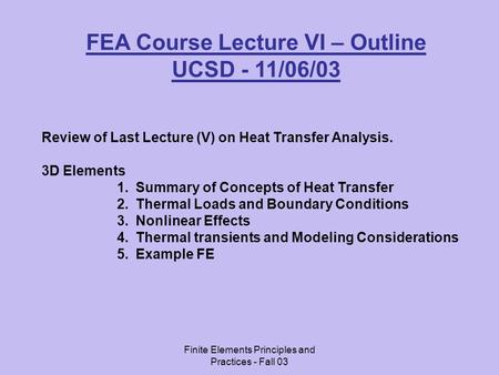 Finite Elements Principles and Practices - Fall 03 FEA Course Lecture VI – Outline UCSD - 11/06/03 Review of Last Lecture (V) on Heat Transfer Analysis.