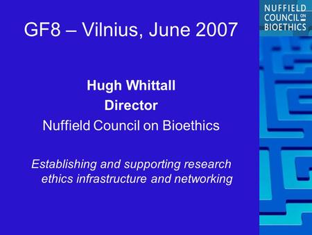GF8 – Vilnius, June 2007 Hugh Whittall Director Nuffield Council on Bioethics Establishing and supporting research ethics infrastructure and networking.